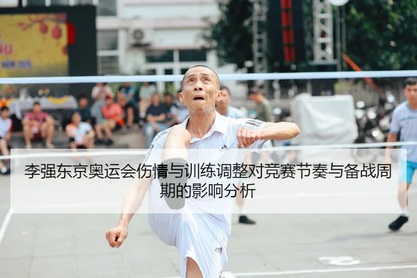 李强东京奥运会伤情与训练调整对竞赛节奏与备战周期的影响分析