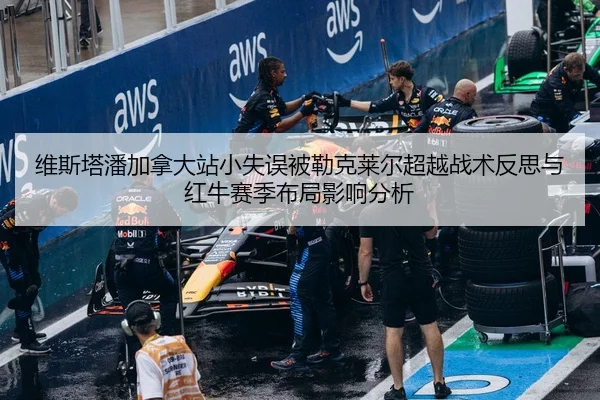 维斯塔潘加拿大站小失误被勒克莱尔超越战术反思与红牛赛季布局影响分析